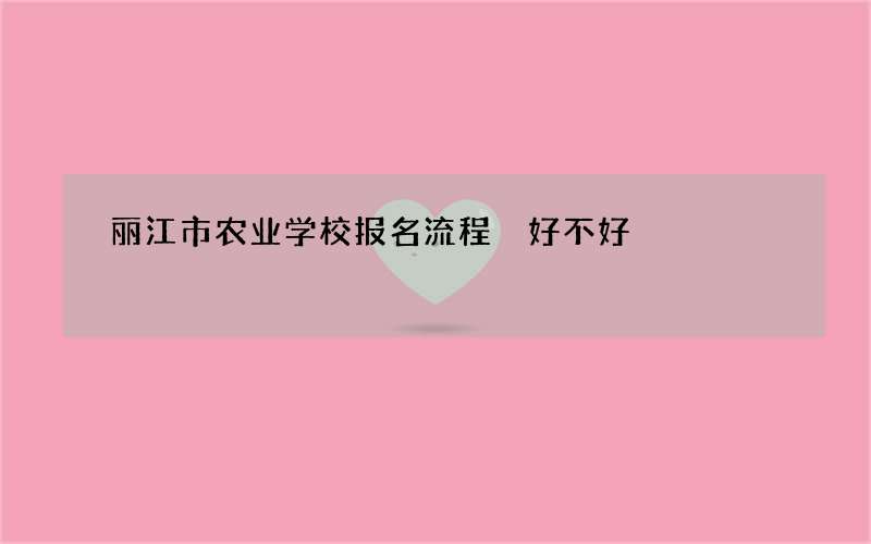 丽江市农业学校报名流程 好不好